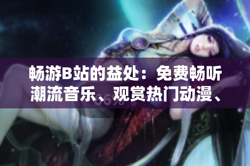 暢游B站的益處：免費暢聽潮流音樂、觀賞熱門動漫、參與精彩互動