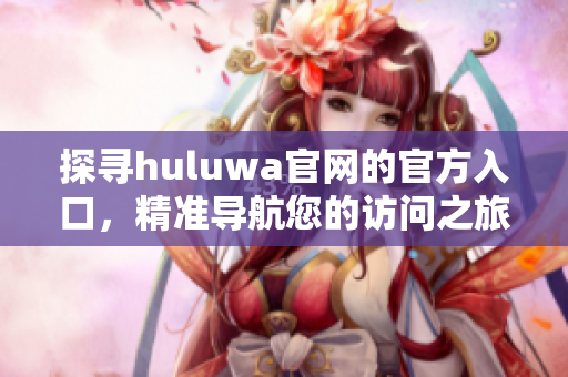 探尋huluwa官網(wǎng)的官方入口，精準(zhǔn)導(dǎo)航您的訪問之旅