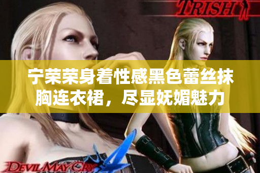 寧榮榮身著性感黑色蕾絲抹胸連衣裙，盡顯嫵媚魅力