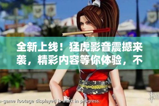 全新上線！猛虎影音震撼來襲，精彩內(nèi)容等你體驗(yàn)，不容錯(cuò)過！