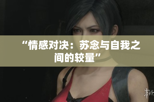 “情感對(duì)決：蘇念與自我之間的較量”