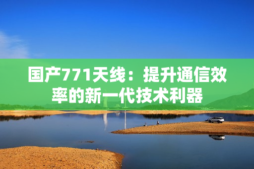 國(guó)產(chǎn)771天線：提升通信效率的新一代技術(shù)利器