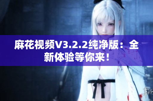 麻花視頻V3.2.2純凈版：全新體驗等你來！