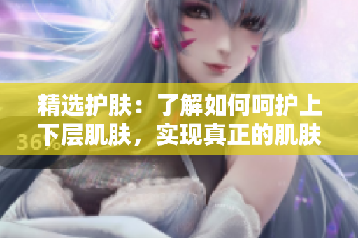 精選護(hù)膚：了解如何呵護(hù)上下層肌膚，實(shí)現(xiàn)真正的肌膚親密接觸