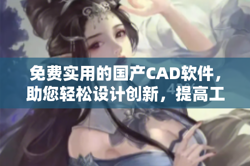 免費實用的國產(chǎn)CAD軟件，助您輕松設(shè)計創(chuàng)新，提高工作效率