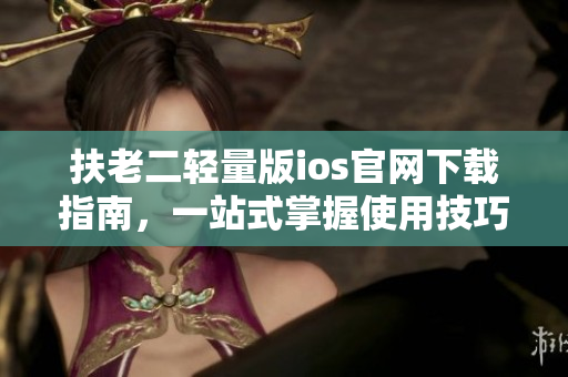 扶老二輕量版ios官網(wǎng)下載指南，一站式掌握使用技巧