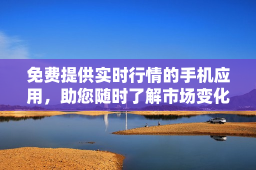 免費提供實時行情的手機應(yīng)用，助您隨時了解市場變化
