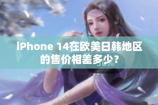 iPhone 14在歐美日韓地區(qū)的售價相差多少？