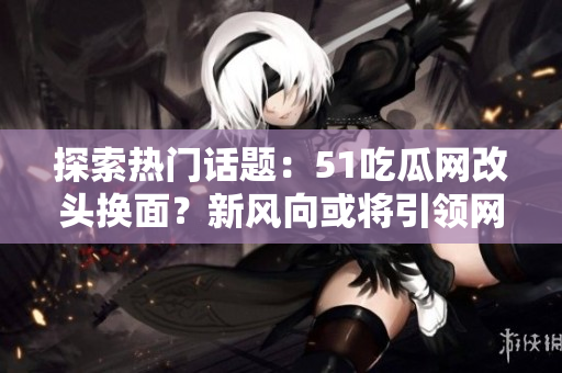 探索熱門話題：51吃瓜網(wǎng)改頭換面？新風(fēng)向或?qū)⒁I(lǐng)網(wǎng)友熱議！