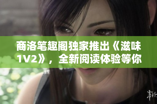 商洛筆趣閣獨(dú)家推出《滋味1V2》，全新閱讀體驗(yàn)等你來探索！