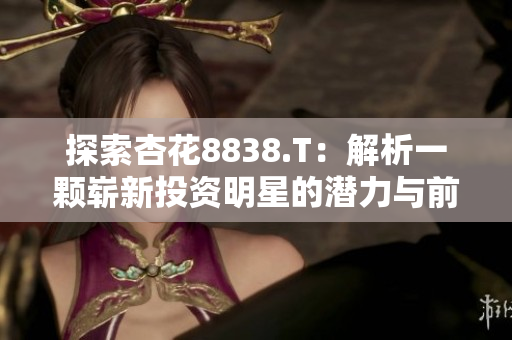 探索杏花8838.T：解析一顆嶄新投資明星的潛力與前景