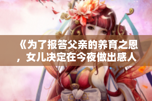 《為了報答父親的養(yǎng)育之恩，女兒決定在今夜做出感人之舉》