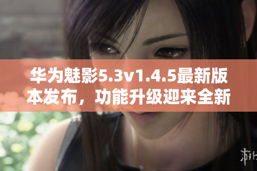 華為魅影5.3v1.4.5最新版本發(fā)布，功能升級(jí)迎來全新體驗(yàn)
