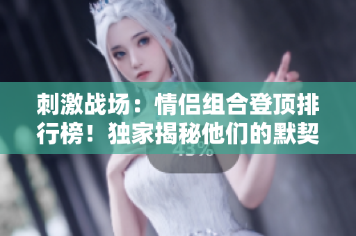 刺激戰(zhàn)場：情侶組合登頂排行榜！獨家揭秘他們的默契配合與勝利秘訣