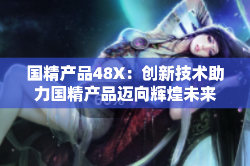 國精產(chǎn)品48X：創(chuàng)新技術(shù)助力國精產(chǎn)品邁向輝煌未來