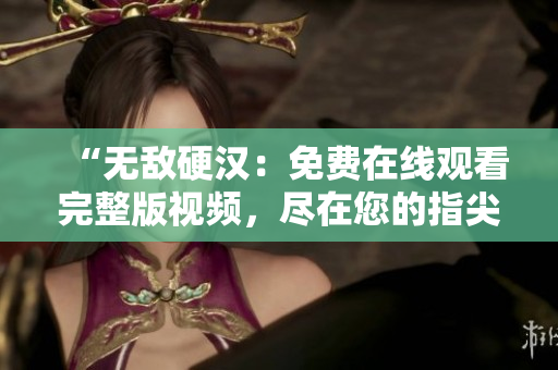 “無(wú)敵硬漢：免費(fèi)在線(xiàn)觀看完整版視頻，盡在您的指尖！”