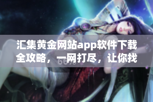 匯集黃金網(wǎng)站app軟件下載全攻略，一網(wǎng)打盡，讓你找到最全的黃金網(wǎng)站app軟件！