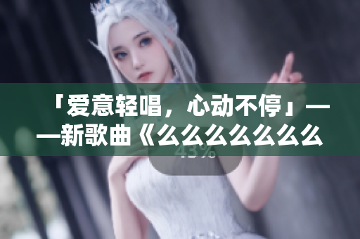 「愛(ài)意輕唱，心動(dòng)不?！埂赂枨睹疵疵疵疵疵疵础?，情感如歌，細(xì)膩綿長(zhǎng)，溫柔蕩漾，引領(lǐng)潮流。