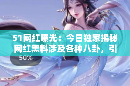 51網(wǎng)紅曝光：今日獨(dú)家揭秘網(wǎng)紅黑料涉及各種八卦，引網(wǎng)友熱議