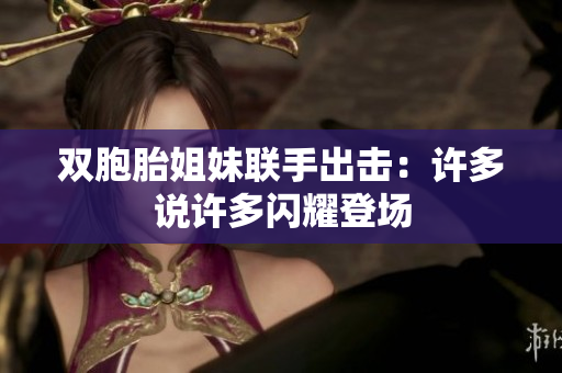 雙胞胎姐妹聯(lián)手出擊：許多說(shuō)許多閃耀登場(chǎng)