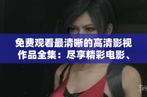 免費(fèi)觀看最清晰的高清影視作品全集：盡享精彩電影、劇集和紀(jì)錄片