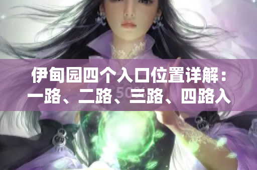 伊甸園四個(gè)入口位置詳解：一路、二路、三路、四路入口分布圖文解析
