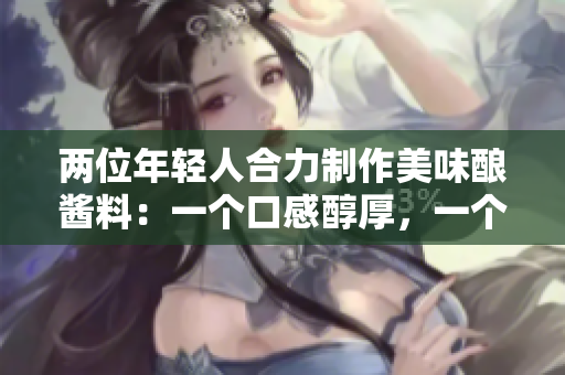 兩位年輕人合力制作美味釀醬料：一個(gè)口感醇厚，一個(gè)酸甜可口