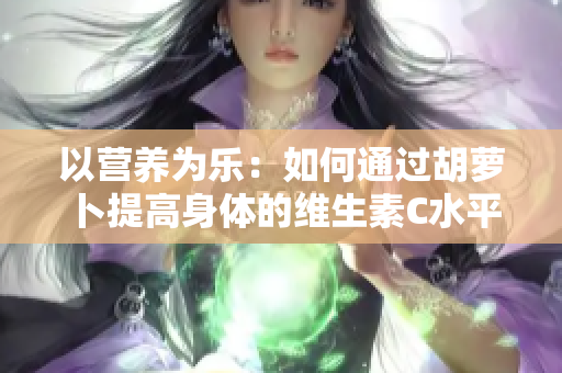 以營(yíng)養(yǎng)為樂(lè)：如何通過(guò)胡蘿卜提高身體的維生素C水平
