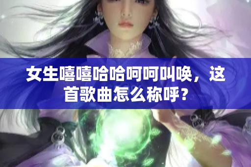 女生嘻嘻哈哈呵呵叫喚，這首歌曲怎么稱(chēng)呼？