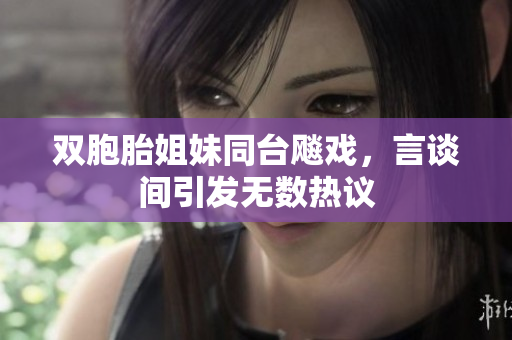 雙胞胎姐妹同臺(tái)飚戲，言談間引發(fā)無(wú)數(shù)熱議