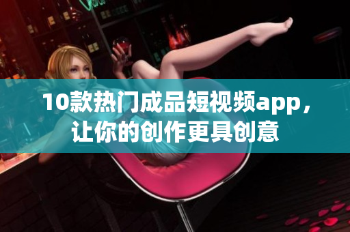 10款熱門成品短視頻app，讓你的創(chuàng)作更具創(chuàng)意