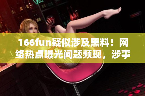 166fun疑似涉及黑料！網(wǎng)絡(luò)熱點(diǎn)曝光問(wèn)題頻現(xiàn)，涉事內(nèi)容受關(guān)注