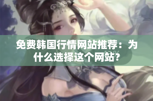 免費(fèi)韓國行情網(wǎng)站推薦：為什么選擇這個網(wǎng)站？