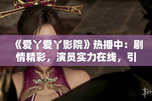 《愛丫愛丫影院》熱播中：劇情精彩，演員實力在線，引發(fā)觀眾熱議！
