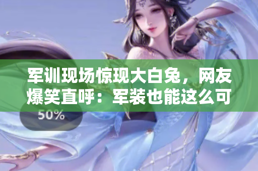 軍訓現(xiàn)場驚現(xiàn)大白兔，網(wǎng)友爆笑直呼：軍裝也能這么可愛！