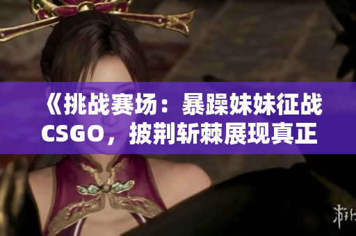 《挑戰(zhàn)賽場：暴躁妹妹征戰(zhàn)CSGO，披荊斬棘展現(xiàn)真正實力！》