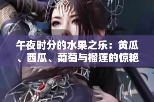午夜時分的水果之樂：黃瓜、西瓜、葡萄與榴蓮的驚艷組合
