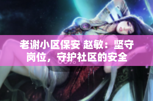 老謝小區(qū)保安 趙敏：堅守崗位，守護(hù)社區(qū)的安全