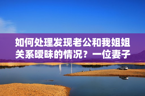 如何處理發(fā)現(xiàn)老公和我姐姐關(guān)系曖昧的情況？一位妻子的疑惑與掙扎