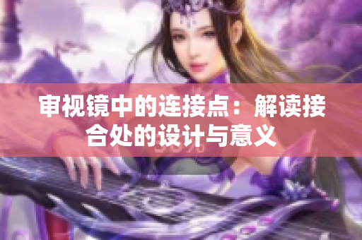 審視鏡中的連接點(diǎn)：解讀接合處的設(shè)計與意義