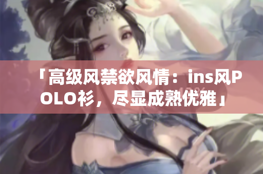 「高級風(fēng)禁欲風(fēng)情：ins風(fēng)POLO衫，盡顯成熟優(yōu)雅」