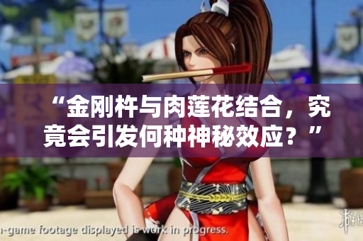 “金剛杵與肉蓮花結(jié)合，究竟會引發(fā)何種神秘效應(yīng)？”