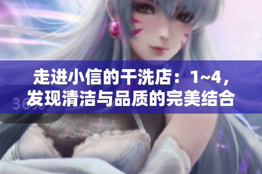 走進(jìn)小信的干洗店：1~4，發(fā)現(xiàn)清潔與品質(zhì)的完美結(jié)合