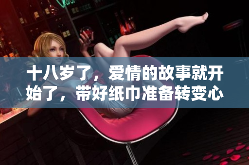 十八歲了，愛情的故事就開始了，帶好紙巾準(zhǔn)備轉(zhuǎn)變心情