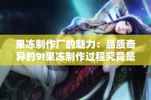 果凍制作廠的魅力：品質(zhì)奇異的9I果凍制作過程究竟是如何進(jìn)行的？