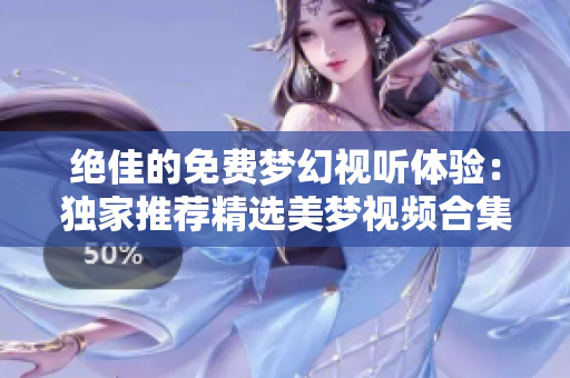 絕佳的免費(fèi)夢(mèng)幻視聽體驗(yàn)：獨(dú)家推薦精選美夢(mèng)視頻合集