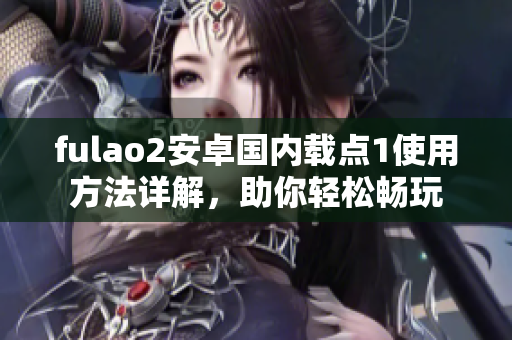 fulao2安卓國內載點1使用方法詳解，助你輕松暢玩
