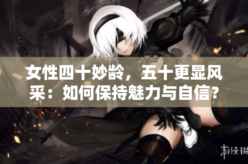 女性四十妙齡，五十更顯風采：如何保持魅力與自信？