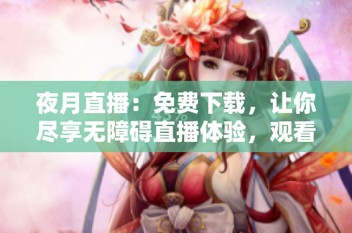夜月直播：免費(fèi)下載，讓你盡享無(wú)障礙直播體驗(yàn)，觀看你喜歡的內(nèi)容