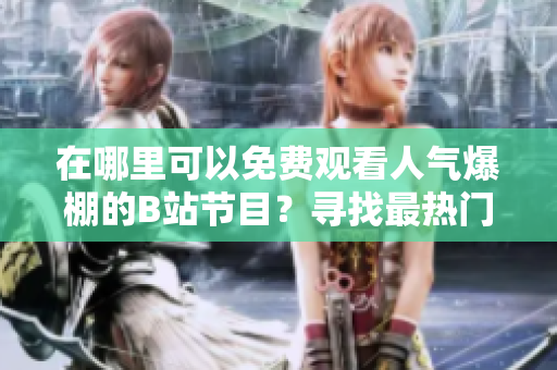 在哪里可以免費觀看人氣爆棚的B站節(jié)目？尋找最熱門的視頻和直播資源！